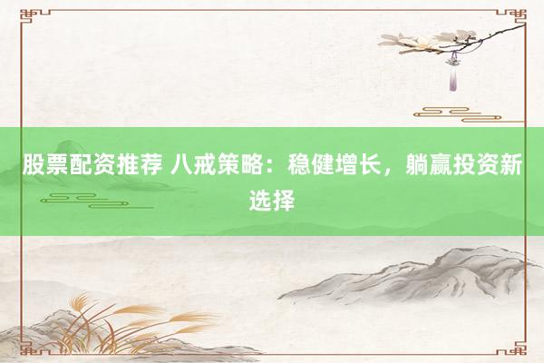 股票配资推荐 八戒策略：稳健增长，躺赢投资新选择