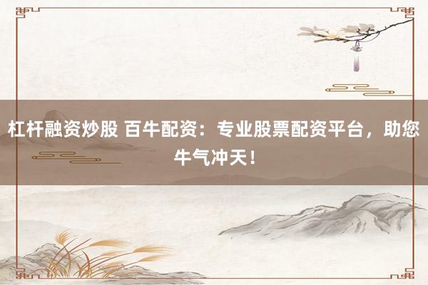 杠杆融资炒股 百牛配资：专业股票配资平台，助您牛气冲天！