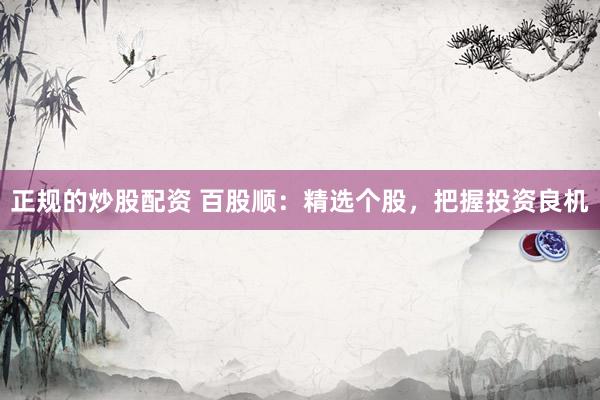 正规的炒股配资 百股顺：精选个股，把握投资良机