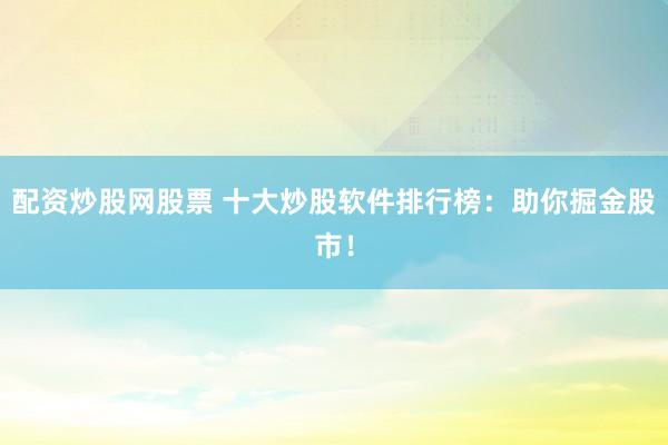 配资炒股网股票 十大炒股软件排行榜：助你掘金股市！