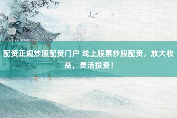 配资正规炒股配资门户 线上股票炒股配资，放大收益，灵活投资！