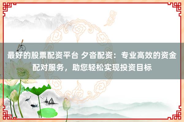 最好的股票配资平台 夕沓配资：专业高效的资金配对服务，助您轻松实现投资目标