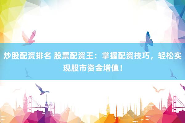 炒股配资排名 股票配资王：掌握配资技巧，轻松实现股市资金增值！