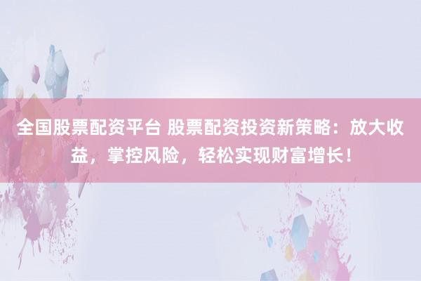 全国股票配资平台 股票配资投资新策略：放大收益，掌控风险，轻松实现财富增长！