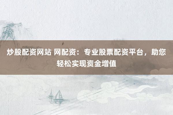 炒股配资网站 网配资：专业股票配资平台，助您轻松实现资金增值