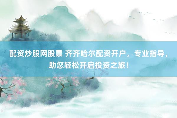 配资炒股网股票 齐齐哈尔配资开户，专业指导，助您轻松开启投资之旅！