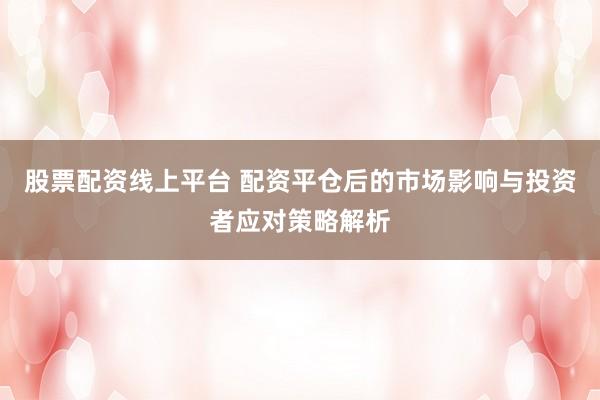 股票配资线上平台 配资平仓后的市场影响与投资者应对策略解析