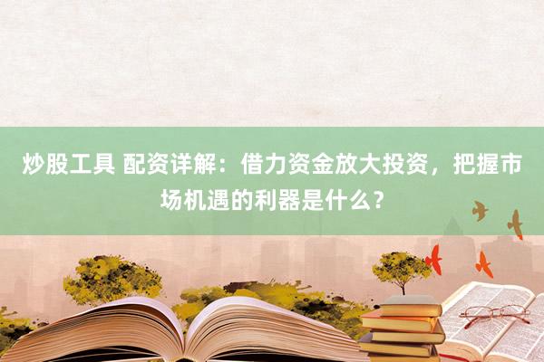 炒股工具 配资详解：借力资金放大投资，把握市场机遇的利器是什么？