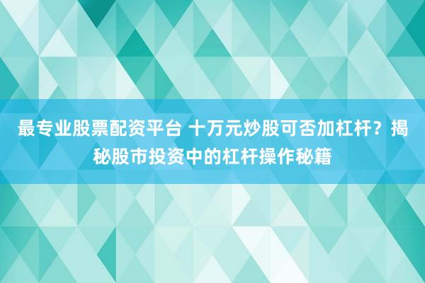 最专业股票配资平台 十万元炒股可否加杠杆？揭秘股市投资中的杠杆操作秘籍