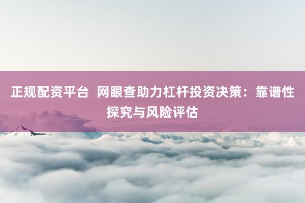 正规配资平台  网眼查助力杠杆投资决策：靠谱性探究与风险评估
