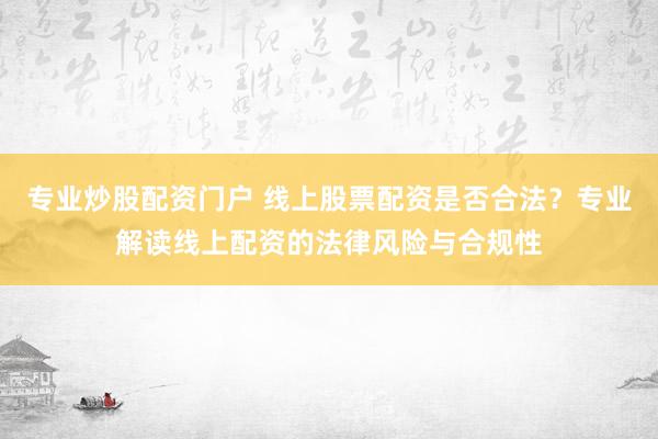 专业炒股配资门户 线上股票配资是否合法？专业解读线上配资的法律风险与合规性