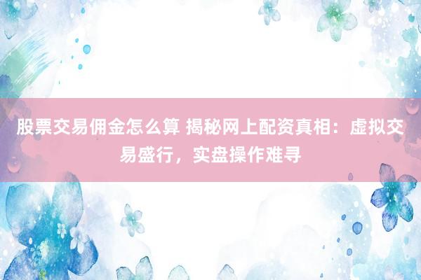 股票交易佣金怎么算 揭秘网上配资真相：虚拟交易盛行，实盘操作难寻