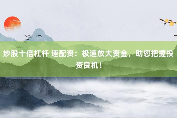 炒股十倍杠杆 速配资：极速放大资金，助您把握投资良机！