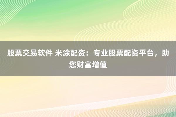 股票交易软件 米涂配资：专业股票配资平台，助您财富增值
