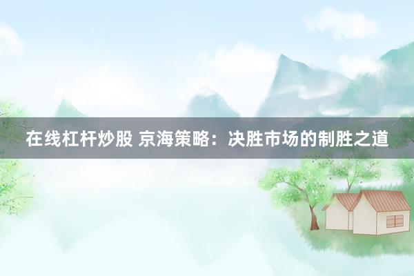 在线杠杆炒股 京海策略：决胜市场的制胜之道
