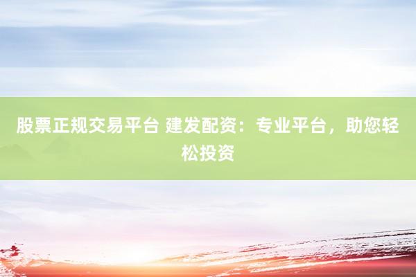 股票正规交易平台 建发配资：专业平台，助您轻松投资