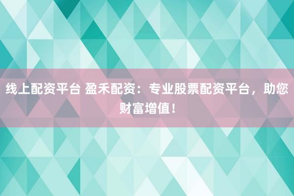 线上配资平台 盈禾配资：专业股票配资平台，助您财富增值！