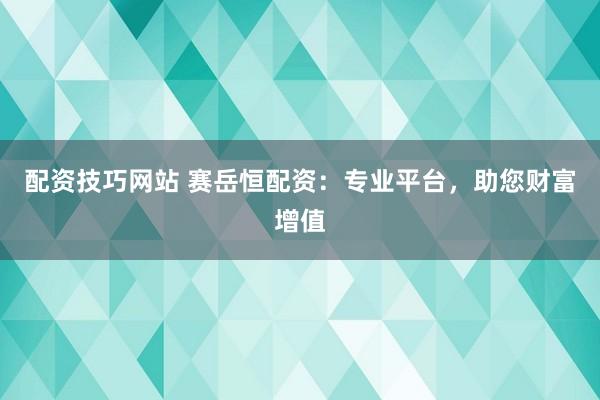 配资技巧网站 赛岳恒配资：专业平台，助您财富增值