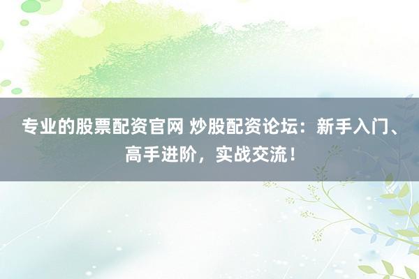 专业的股票配资官网 炒股配资论坛：新手入门、高手进阶，实战交流！