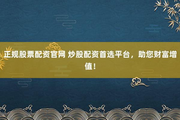 正规股票配资官网 炒股配资首选平台，助您财富增值！
