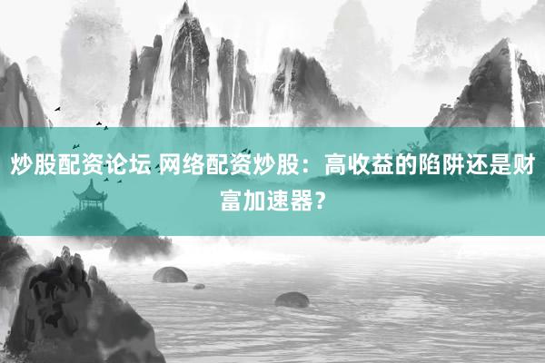 炒股配资论坛 网络配资炒股：高收益的陷阱还是财富加速器？