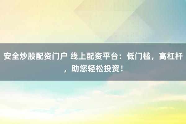 安全炒股配资门户 线上配资平台：低门槛，高杠杆，助您轻松投资！