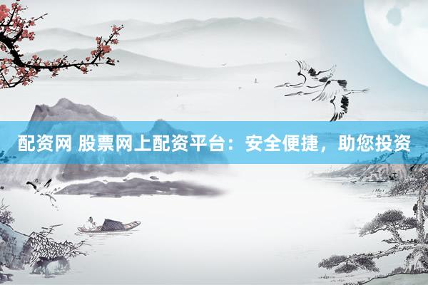 配资网 股票网上配资平台：安全便捷，助您投资