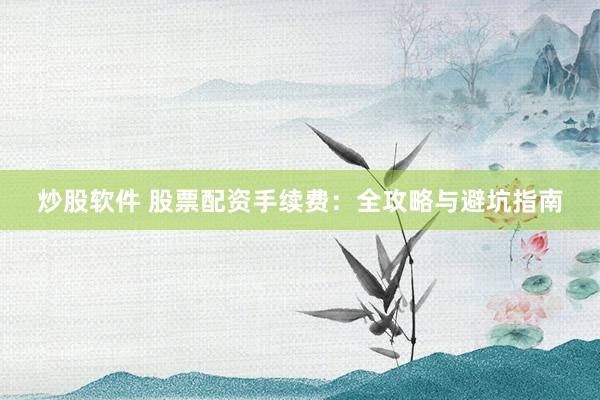 炒股软件 股票配资手续费：全攻略与避坑指南