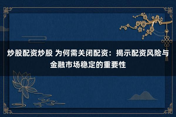 炒股配资炒股 为何需关闭配资：揭示配资风险与金融市场稳定的重要性