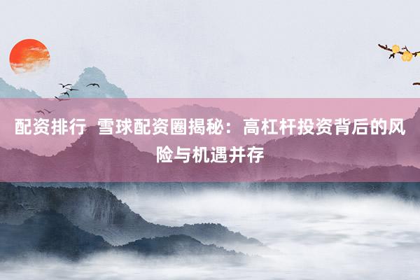 配资排行  雪球配资圈揭秘：高杠杆投资背后的风险与机遇并存