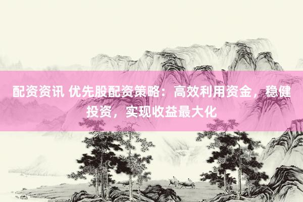 配资资讯 优先股配资策略：高效利用资金，稳健投资，实现收益最大化