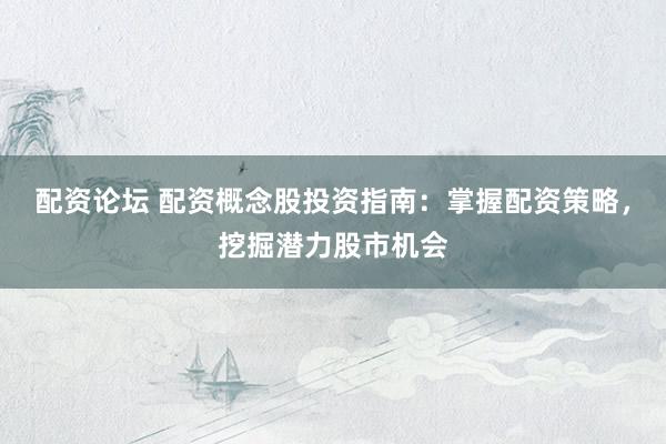 配资论坛 配资概念股投资指南：掌握配资策略，挖掘潜力股市机会