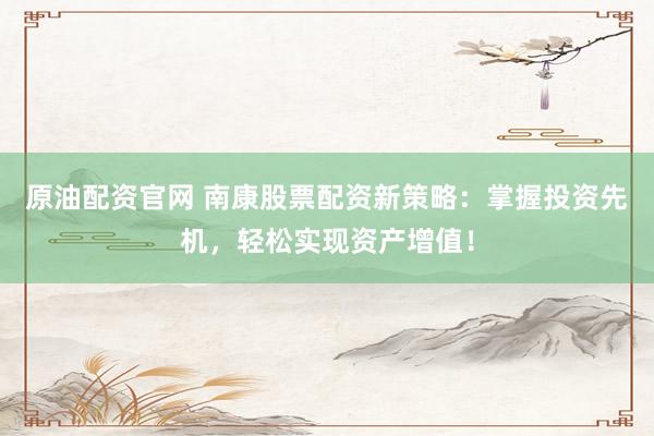 原油配资官网 南康股票配资新策略：掌握投资先机，轻松实现资产增值！