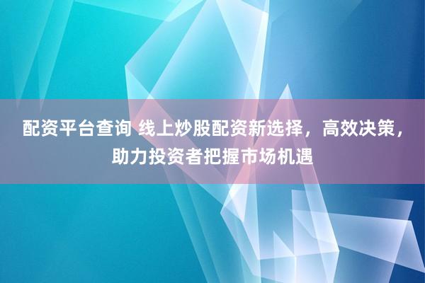 配资平台查询 线上炒股配资新选择，高效决策，助力投资者把握市场机遇
