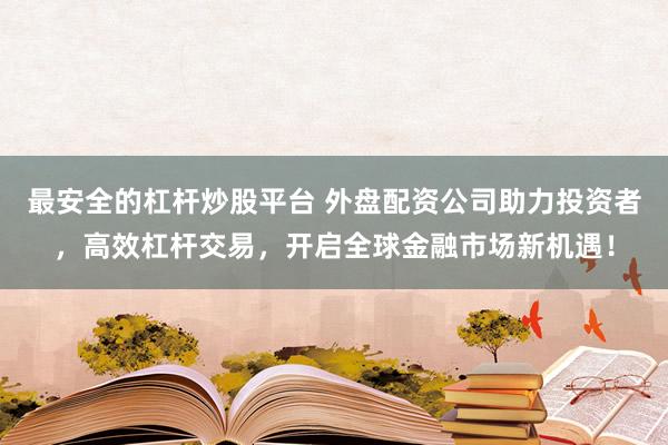 最安全的杠杆炒股平台 外盘配资公司助力投资者，高效杠杆交易，开启全球金融市场新机遇！