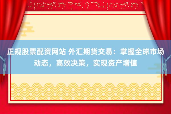 正规股票配资网站 外汇期货交易：掌握全球市场动态，高效决策，实现资产增值