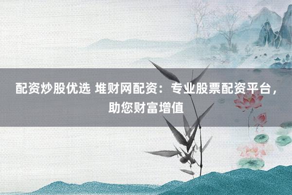 配资炒股优选 堆财网配资：专业股票配资平台，助您财富增值