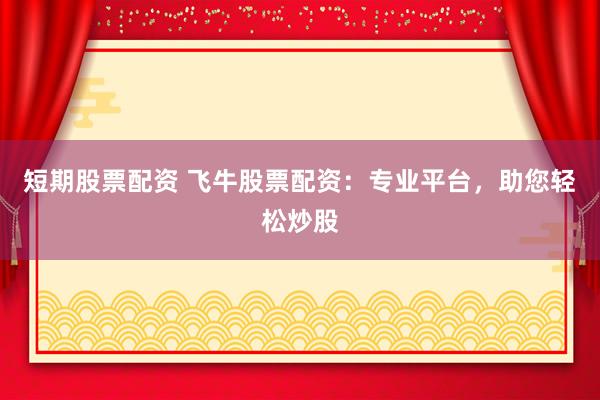 短期股票配资 飞牛股票配资：专业平台，助您轻松炒股