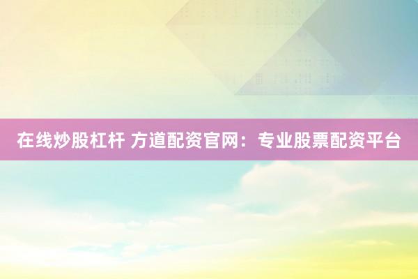 在线炒股杠杆 方道配资官网：专业股票配资平台
