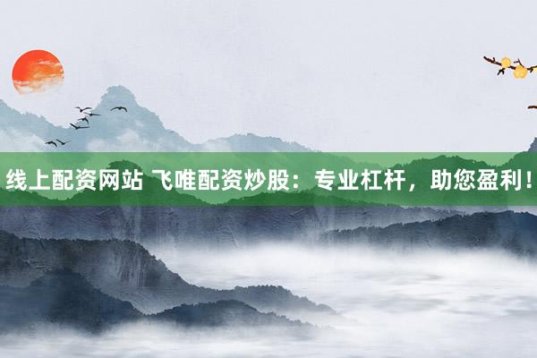 线上配资网站 飞唯配资炒股：专业杠杆，助您盈利！