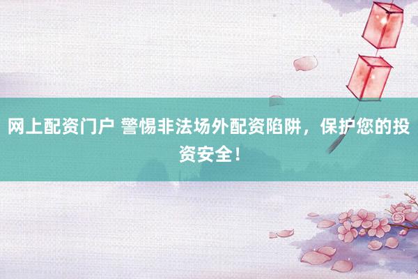 网上配资门户 警惕非法场外配资陷阱，保护您的投资安全！