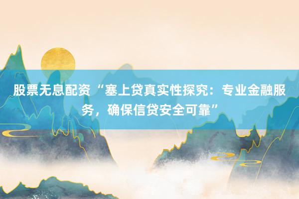 股票无息配资 “塞上贷真实性探究：专业金融服务，确保信贷安全可靠”