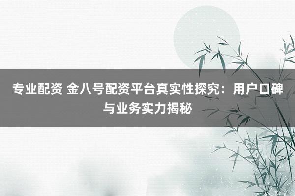 专业配资 金八号配资平台真实性探究：用户口碑与业务实力揭秘