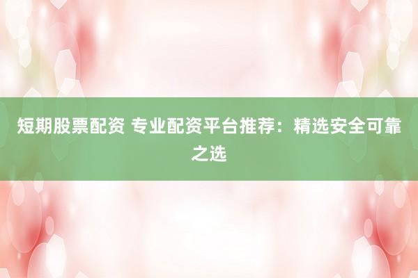短期股票配资 专业配资平台推荐：精选安全可靠之选