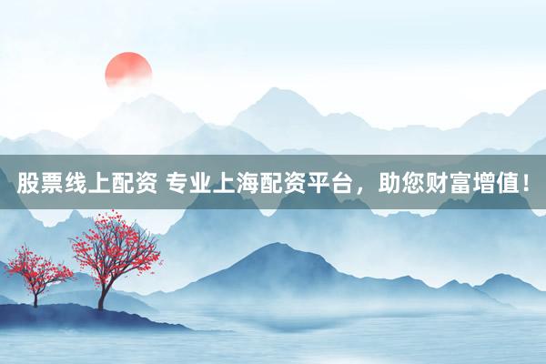 股票线上配资 专业上海配资平台，助您财富增值！