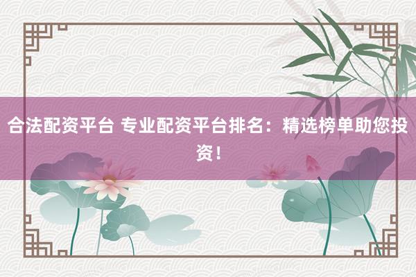 合法配资平台 专业配资平台排名：精选榜单助您投资！