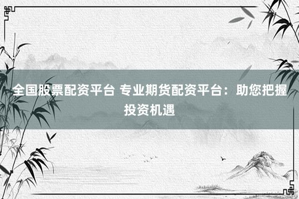全国股票配资平台 专业期货配资平台：助您把握投资机遇