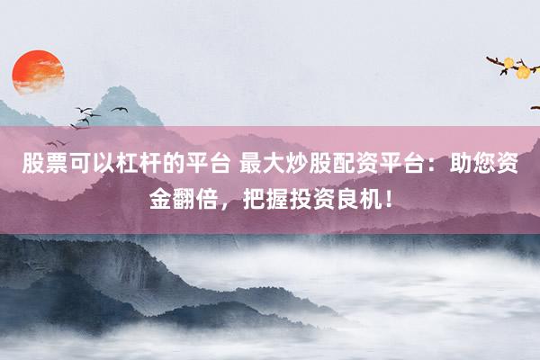 股票可以杠杆的平台 最大炒股配资平台：助您资金翻倍，把握投资良机！