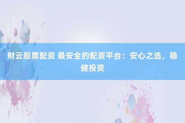 财云股票配资 最安全的配资平台：安心之选，稳健投资