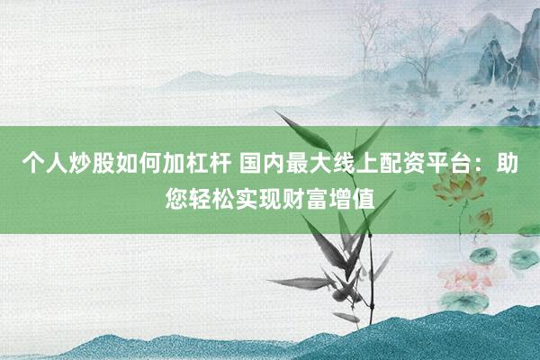 个人炒股如何加杠杆 国内最大线上配资平台：助您轻松实现财富增值